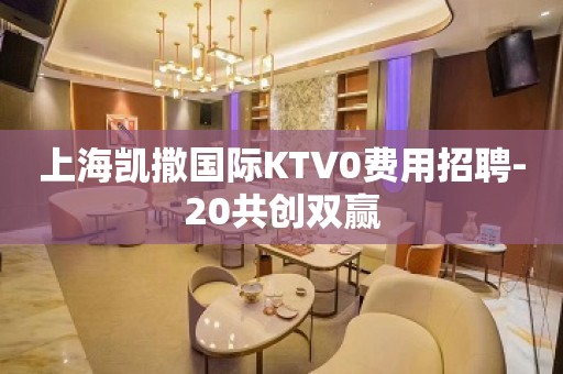 上海凯撒国际KTV0费用招聘-20共创双赢