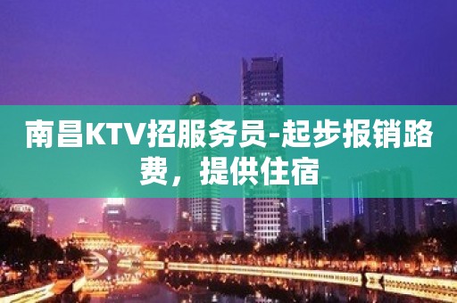 南昌KTV招服务员-起步报销路费，提供住宿