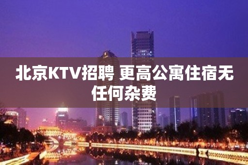 北京KTV招聘 更高公寓住宿无任何杂费