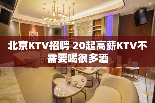 北京KTV招聘 20起高薪KTV不需要喝很多酒