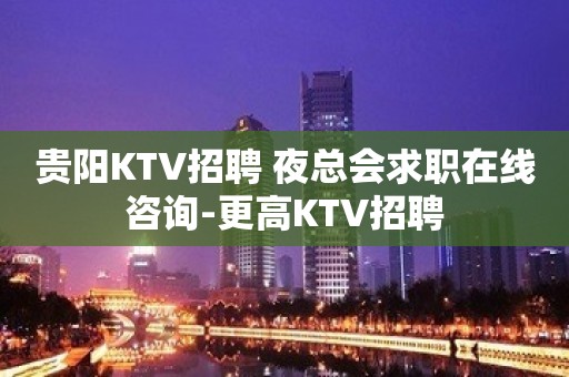 贵阳KTV招聘 夜总会求职在线咨询-更高KTV招聘