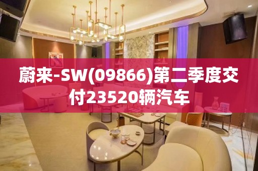 蔚来-SW(09866)第二季度交付23520辆汽车