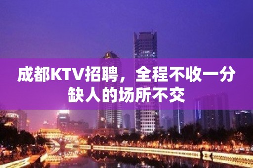 成都KTV招聘，全程不收一分缺人的场所不交