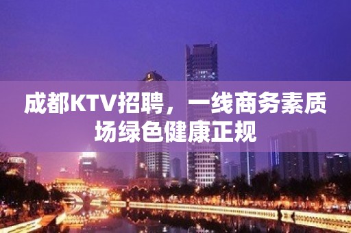 成都KTV招聘，一线商务素质场绿色健康正规