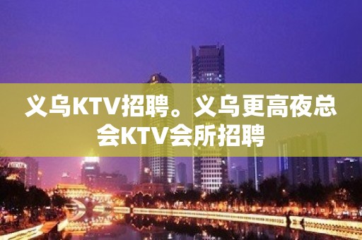 义乌KTV招聘。义乌更高夜总会KTV会所招聘