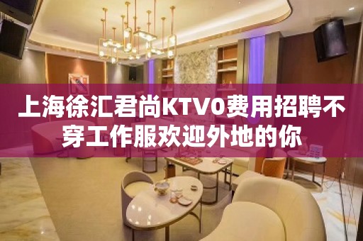 上海徐汇君尚KTV0费用招聘不穿工作服欢迎外地的你