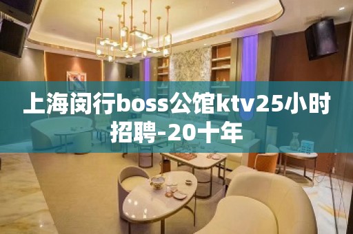 上海闵行boss公馆ktv25小时招聘-20十年