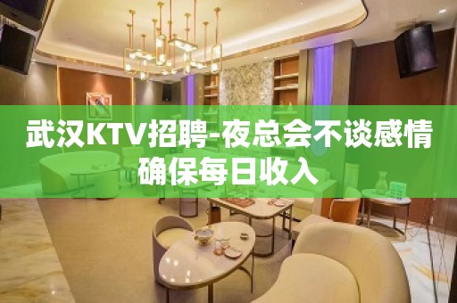 武汉KTV招聘-夜总会不谈感情确保每日收入