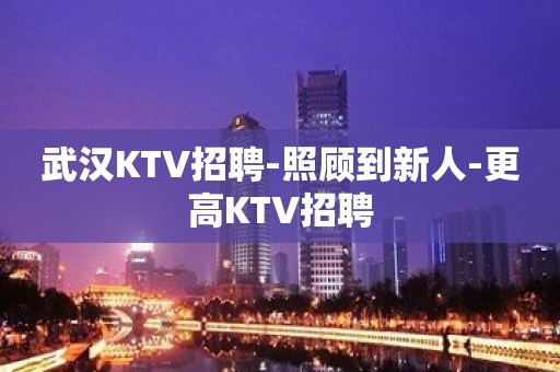 武汉KTV招聘-照顾到新人-更高KTV招聘