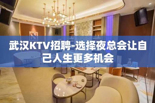 武汉KTV招聘-选择夜总会让自己人生更多机会