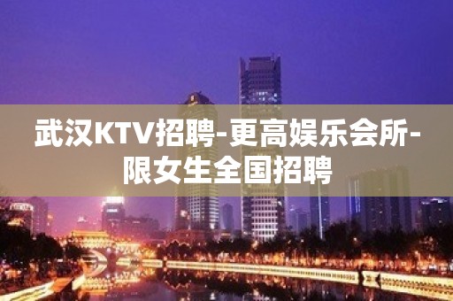 武汉KTV招聘-更高娱乐会所-限女生全国招聘