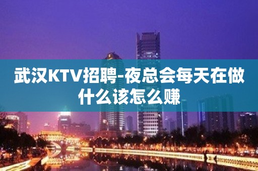 武汉KTV招聘-夜总会每天在做什么该怎么赚