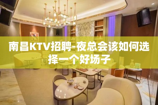 南昌KTV招聘-夜总会该如何选择一个好场子