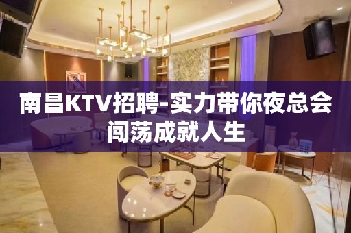 南昌KTV招聘-实力带你夜总会闯荡成就人生