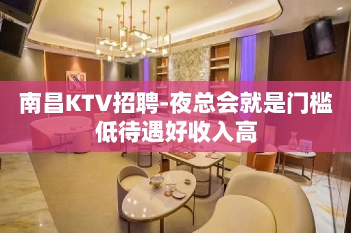 南昌KTV招聘-夜总会就是门槛低待遇好收入高