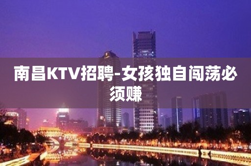 南昌KTV招聘-女孩独自闯荡必须赚