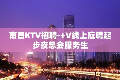 南昌KTV招聘-+V线上应聘起步夜总会服务生