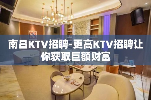 南昌KTV招聘-更高KTV招聘让你获取巨额财富