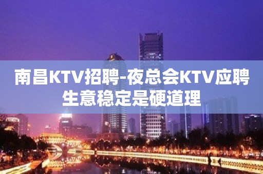 南昌KTV招聘-夜总会KTV应聘生意稳定是硬道理