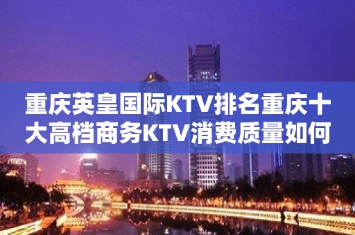 重庆英皇国际KTV排名重庆十大高档商务KTV消费质量如何？