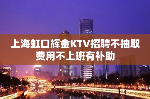 上海虹口辉金KTV招聘不抽取费用不上班有补助