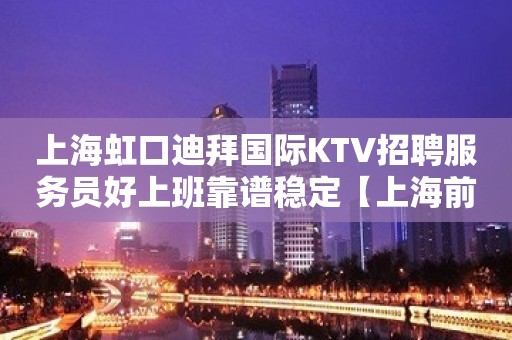 上海虹口迪拜国际KTV招聘服务员好上班靠谱稳定【上海前三kt