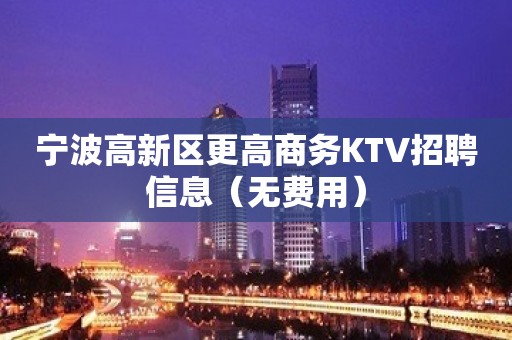 宁波高新区更高商务KTV招聘信息（无费用）