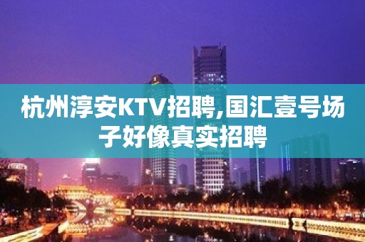 杭州淳安KTV招聘,国汇壹号场子好像真实招聘