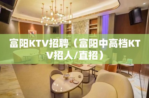 富阳KTV招聘（富阳中高档KTV招人/直招）