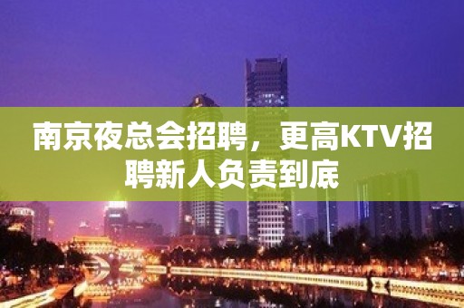 南京夜总会招聘，更高KTV招聘新人负责到底