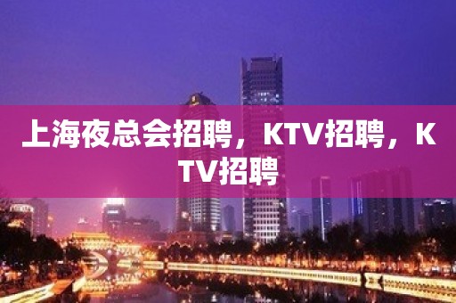 上海夜总会招聘，KTV招聘，KTV招聘