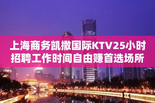 上海商务凯撒国际KTV25小时招聘工作时间自由赚首选场所