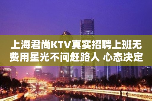 上海君尚KTV真实招聘上班无费用星光不问赶路人 心态决定命