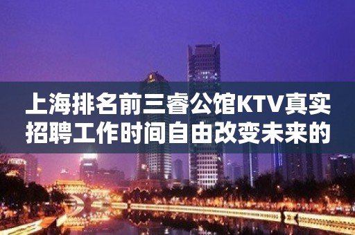 上海排名前三睿公馆KTV真实招聘工作时间自由改变未来的你