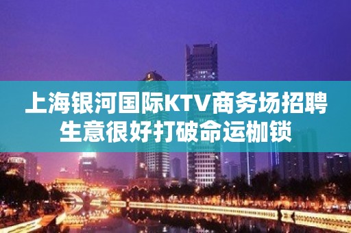 上海银河国际KTV商务场招聘生意很好打破命运枷锁