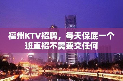 福州KTV招聘，每天保底一个班直招不需要交任何