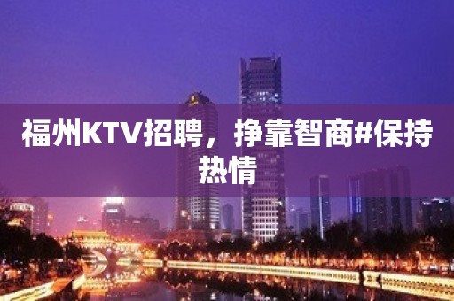 福州KTV招聘，挣靠智商#保持热情