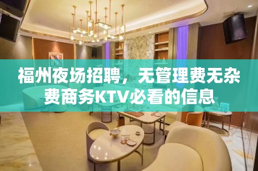 福州夜场招聘，无管理费无杂费商务KTV必看的信息