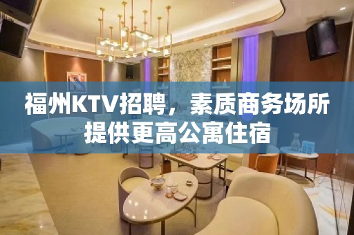 福州KTV招聘，素质商务场所提供更高公寓住宿