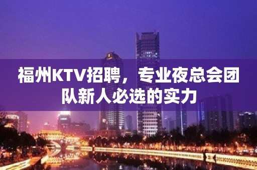 福州KTV招聘，专业夜总会团队新人必选的实力