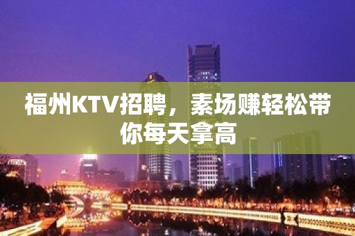 福州KTV招聘，素场赚轻松带你每天拿高