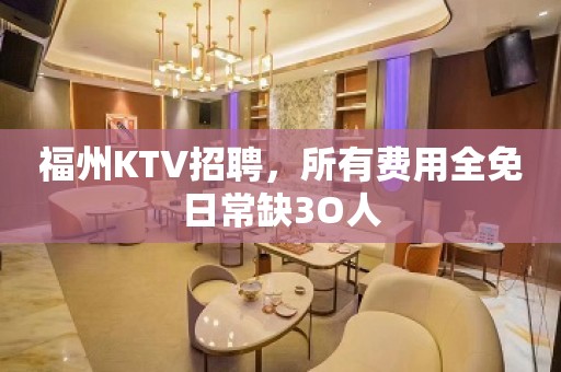 福州KTV招聘，所有费用全免日常缺3O人