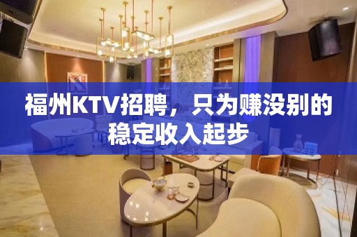 福州KTV招聘，只为赚没别的稳定收入起步