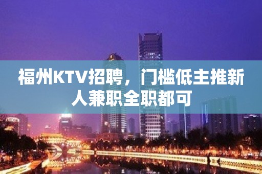 福州KTV招聘，门槛低主推新人兼职全职都可