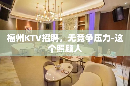 福州KTV招聘，无竞争压力-这个照顾人