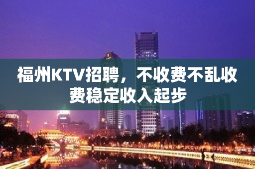 福州KTV招聘，不收费不乱收费稳定收入起步