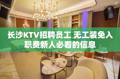 长沙KTV招聘员工 无工装免入职费新人必看的信息