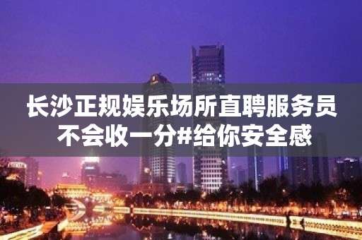 长沙正规娱乐场所直聘服务员 不会收一分#给你安全感