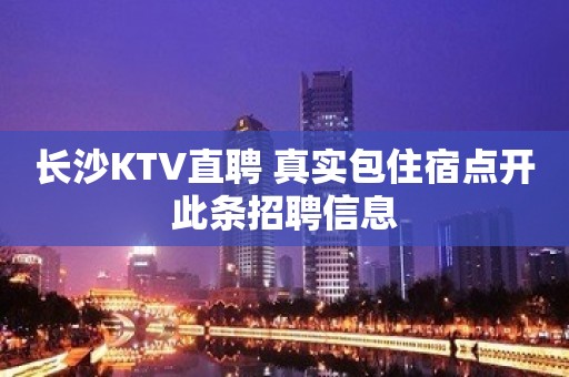 长沙KTV直聘 真实包住宿点开此条招聘信息