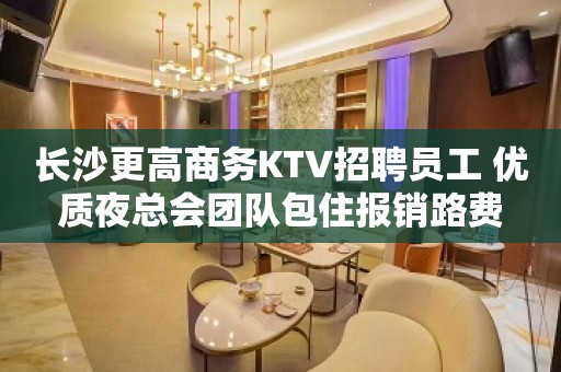 长沙更高商务KTV招聘员工 优质夜总会团队包住报销路费